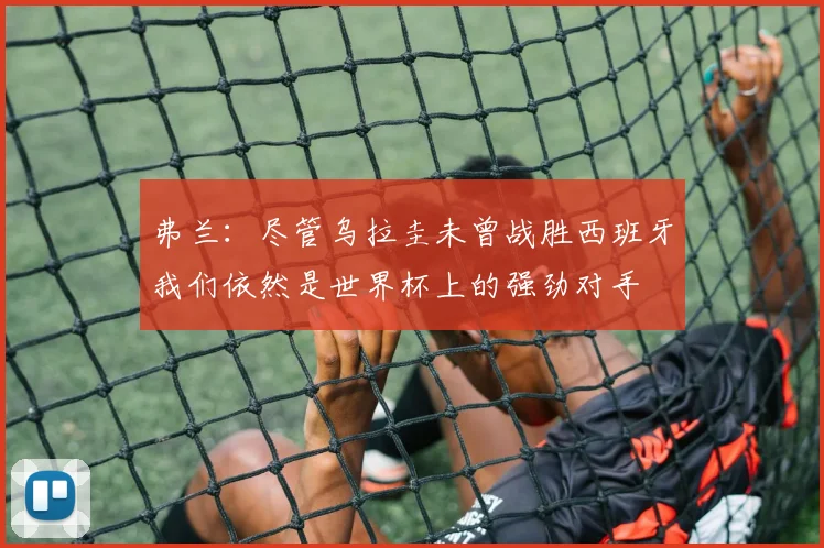弗兰：尽管乌拉圭未曾战胜西班牙我们依然是世界杯上的强劲对手