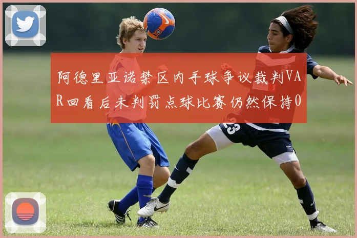 阿德里亚诺禁区内手球争议裁判VAR回看后未判罚点球比赛仍然保持0-0平局