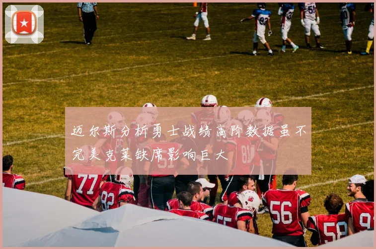 迈尔斯分析勇士战绩高阶数据虽不完美克莱缺席影响巨大