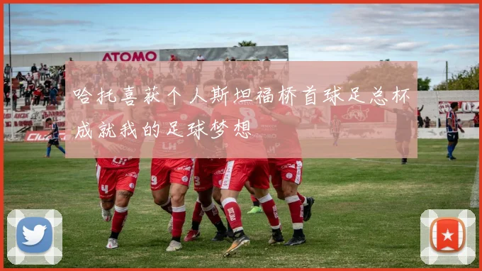哈托喜获个人斯坦福桥首球足总杯成就我的足球梦想