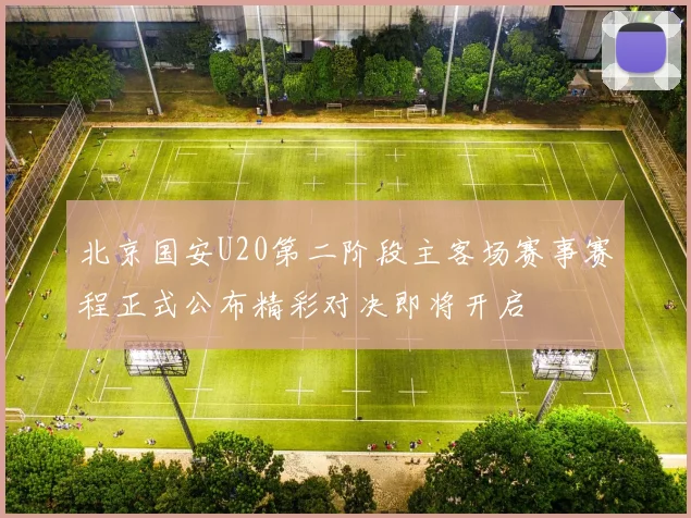 北京国安U20第二阶段主客场赛事赛程正式公布精彩对决即将开启