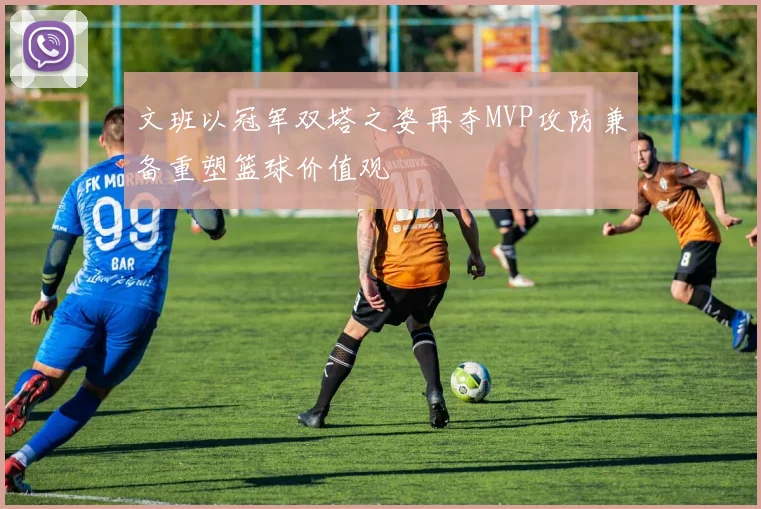 文班以冠军双塔之姿再夺MVP攻防兼备重塑篮球价值观