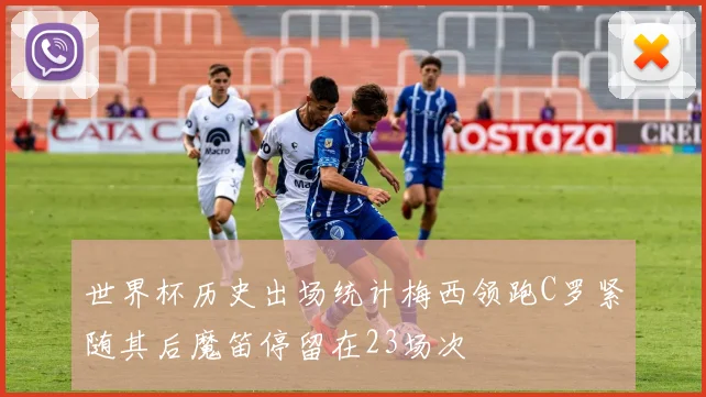 世界杯历史出场统计梅西领跑C罗紧随其后魔笛停留在23场次