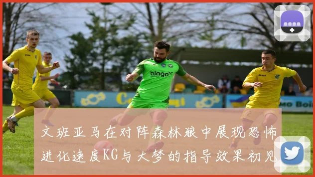 文班亚马在对阵森林狼中展现恐怖进化速度KG与大梦的指导效果初见成效