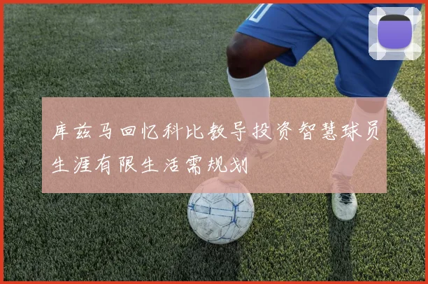库兹马回忆科比教导投资智慧球员生涯有限生活需规划