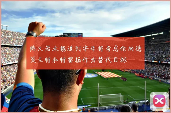 热火若未能追到字母将考虑伦纳德莫兰特和特雷杨作为替代目标