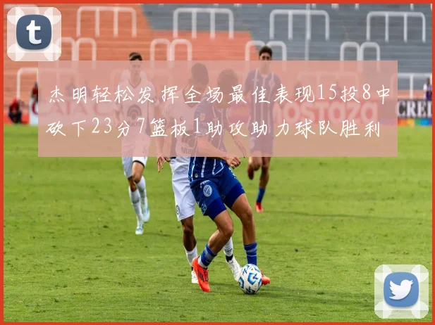杰明轻松发挥全场最佳表现15投8中砍下23分7篮板1助攻助力球队胜利