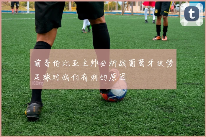 前哥伦比亚主帅分析战葡萄牙攻势足球对我们有利的原因