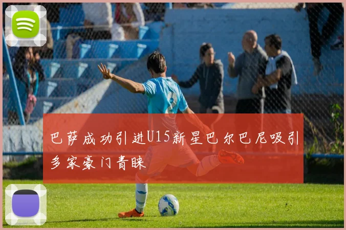 巴萨成功引进U15新星巴尔巴尼吸引多家豪门青睐