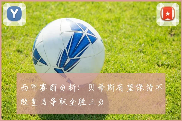 西甲赛前分析：贝蒂斯有望保持不败皇马争取全胜三分