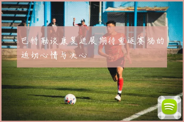 巴特勒谈康复进展期待重返赛场的迫切心情与决心