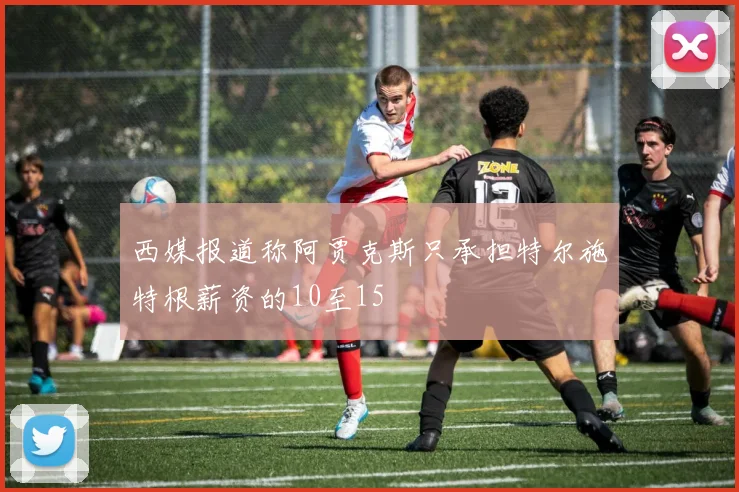 西媒报道称阿贾克斯只承担特尔施特根薪资的10至15