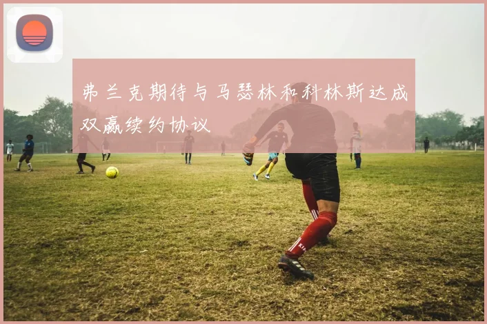 弗兰克期待与马瑟林和科林斯达成双赢续约协议