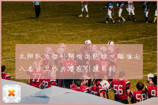 太阳队为弥补阿伦离队缺口瞄准七八名分卫作为潜在引援目标