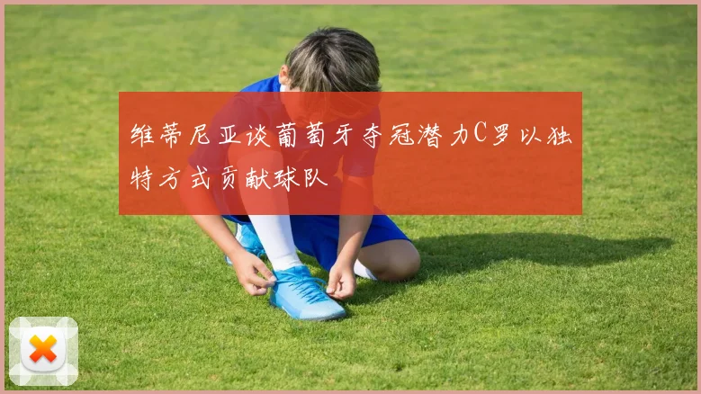维蒂尼亚谈葡萄牙夺冠潜力C罗以独特方式贡献球队