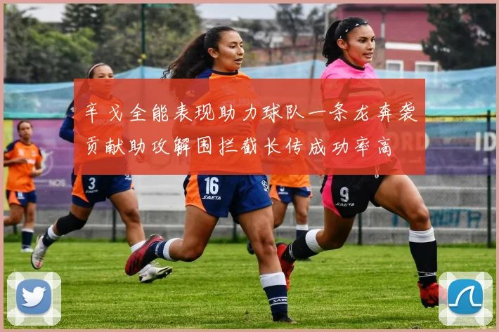 辛戈全能表现助力球队一条龙奔袭贡献助攻解围拦截长传成功率高