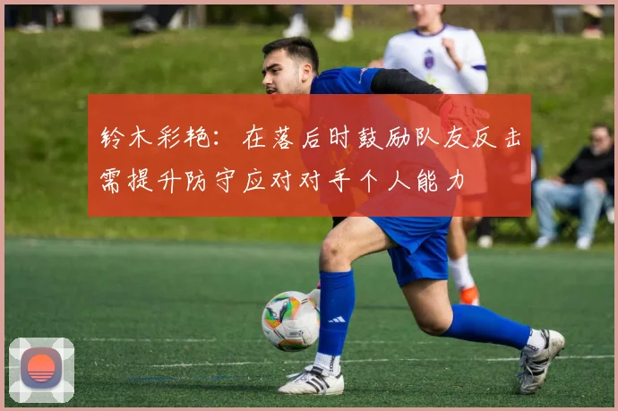 铃木彩艳：在落后时鼓励队友反击需提升防守应对对手个人能力