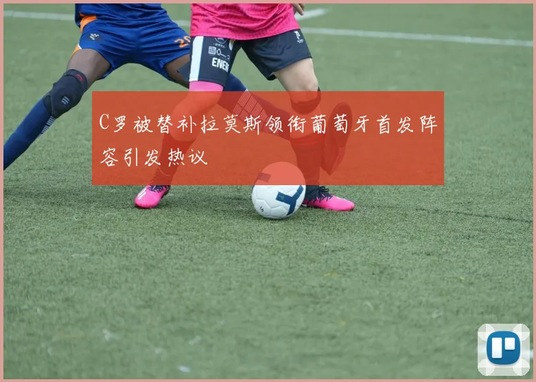 C罗被替补拉莫斯领衔葡萄牙首发阵容引发热议