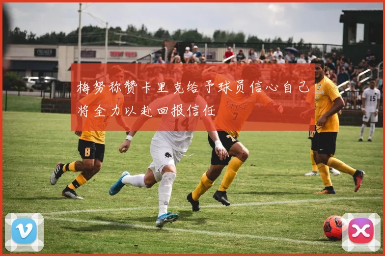 梅努称赞卡里克给予球员信心自己将全力以赴回报信任