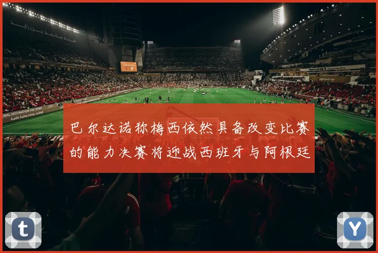 巴尔达诺称梅西依然具备改变比赛的能力决赛将迎战西班牙与阿根廷