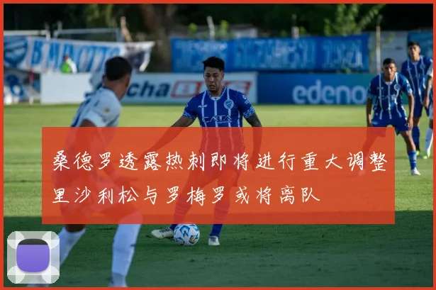 桑德罗透露热刺即将进行重大调整里沙利松与罗梅罗或将离队