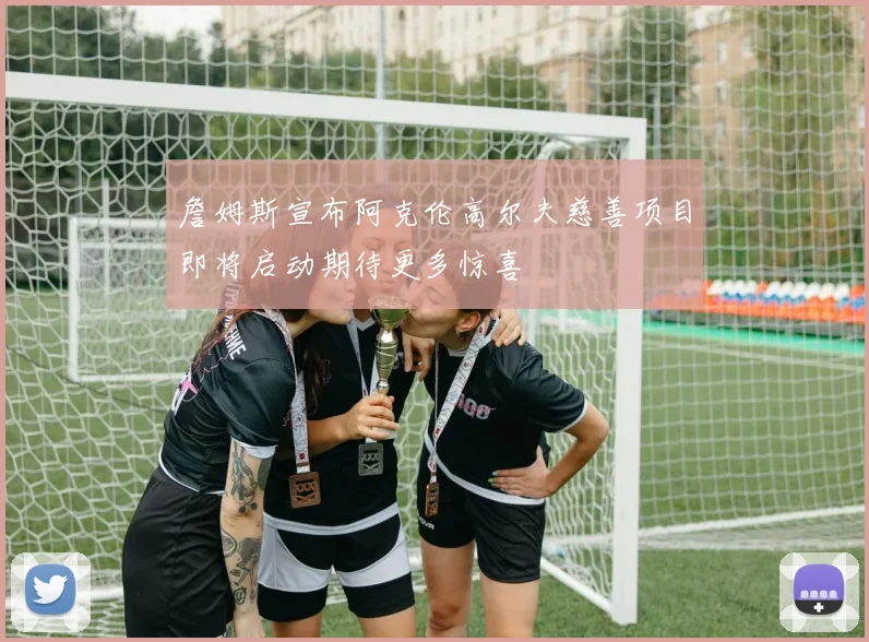 詹姆斯宣布阿克伦高尔夫慈善项目即将启动期待更多惊喜