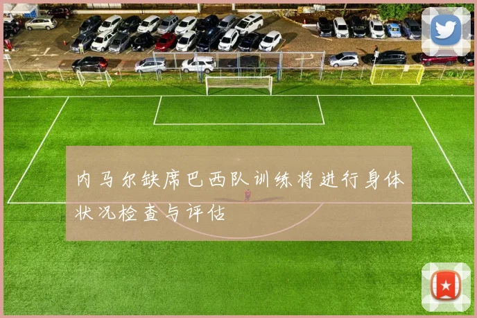 内马尔缺席巴西队训练将进行身体状况检查与评估