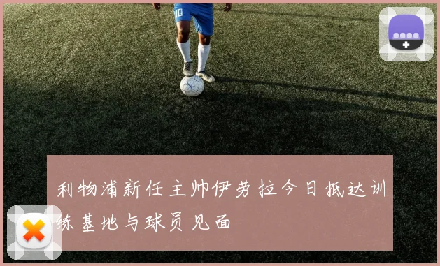 利物浦新任主帅伊劳拉今日抵达训练基地与球员见面