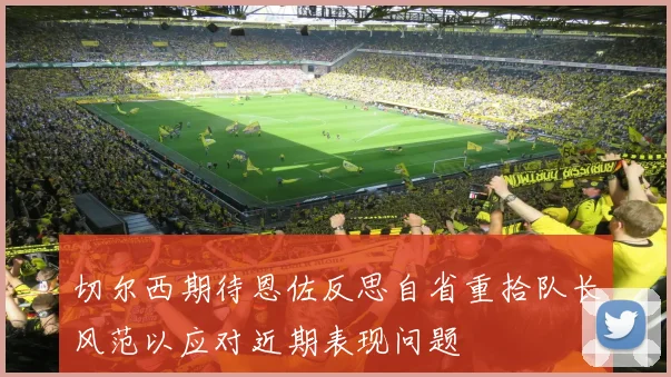切尔西期待恩佐反思自省重拾队长风范以应对近期表现问题