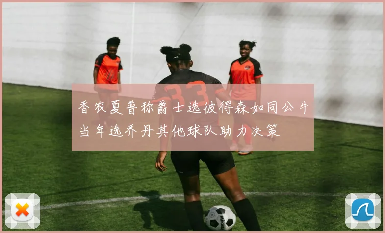 香农夏普称爵士选彼得森如同公牛当年选乔丹其他球队助力决策