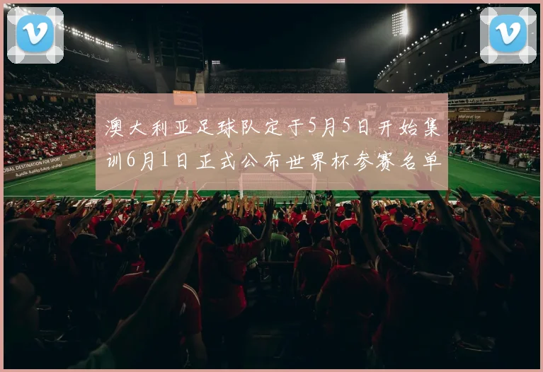 澳大利亚足球队定于5月5日开始集训6月1日正式公布世界杯参赛名单