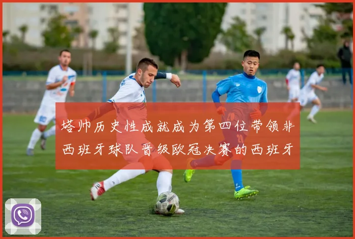 塔帅历史性成就成为第四位带领非西班牙球队晋级欧冠决赛的西班牙教练