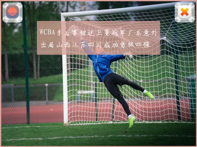 WCBA季后赛综述卫冕冠军广东意外出局山西江苏四川成功晋级四强