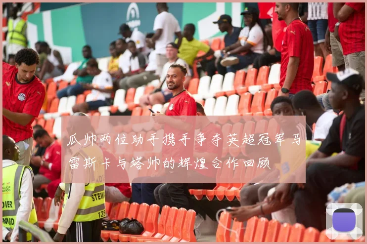 瓜帅两位助手携手争夺英超冠军马雷斯卡与塔帅的辉煌合作回顾