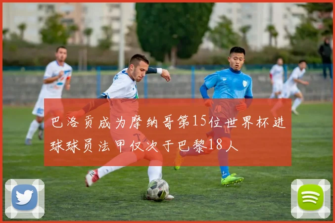 巴洛贡成为摩纳哥第15位世界杯进球球员法甲仅次于巴黎18人