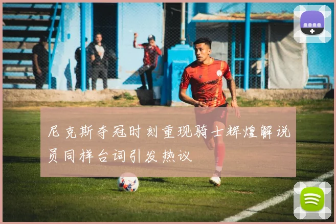 尼克斯夺冠时刻重现骑士辉煌解说员同样台词引发热议