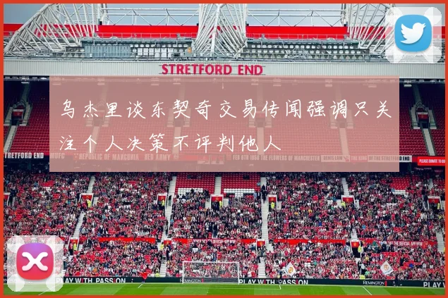 乌杰里谈东契奇交易传闻强调只关注个人决策不评判他人