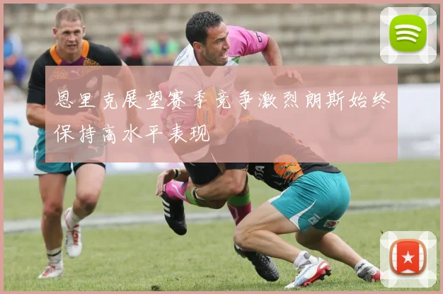 恩里克展望赛季竞争激烈朗斯始终保持高水平表现